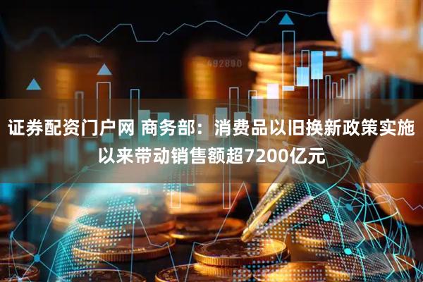 证券配资门户网 商务部：消费品以旧换新政策实施以来带动销售额超7200亿元