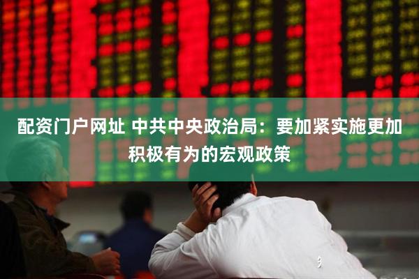 配资门户网址 中共中央政治局：要加紧实施更加积极有为的宏观政策