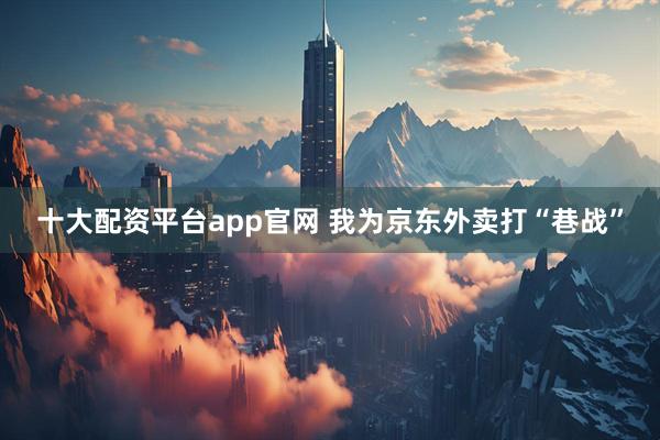 十大配资平台app官网 我为京东外卖打“巷战”