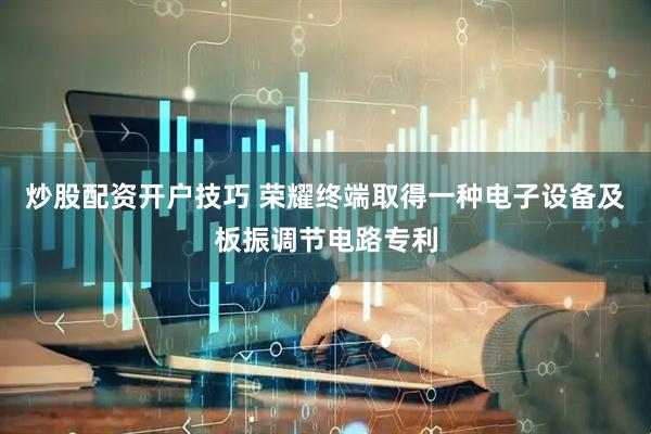 炒股配资开户技巧 荣耀终端取得一种电子设备及板振调节电路专利