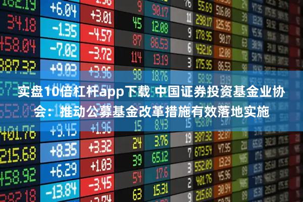 实盘10倍杠杆app下载 中国证券投资基金业协会：推动公募基金改革措施有效落地实施