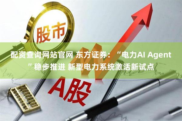 配资查询网站官网 东方证券：“电力AI Agent”稳步推进 新型电力系统激活新试点