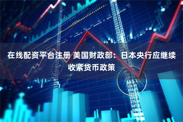 在线配资平台注册 美国财政部：日本央行应继续收紧货币政策