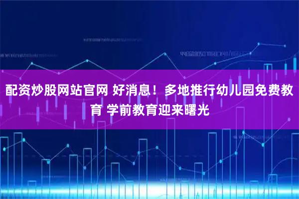 配资炒股网站官网 好消息！多地推行幼儿园免费教育 学前教育迎来曙光