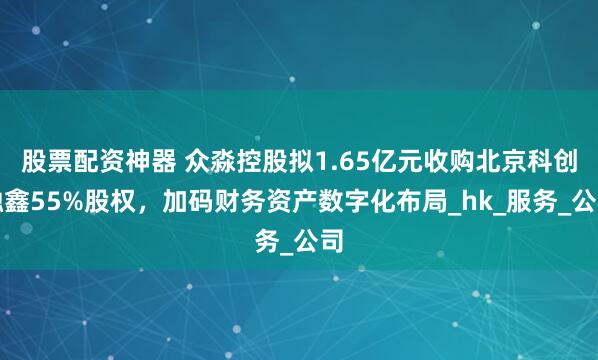 股票配资神器 众淼控股拟1.65亿元收购北京科创融鑫55%股权，加码财务资产数字化布局_hk_服务_公司