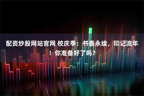 配资炒股网站官网 校庆季：书香永续，印记流年！你准备好了吗？
