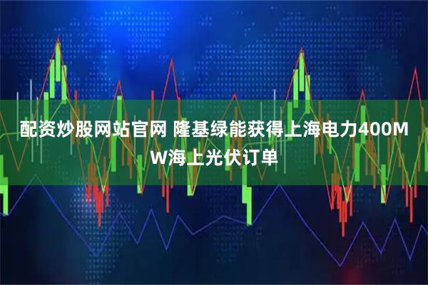 配资炒股网站官网 隆基绿能获得上海电力400MW海上光伏订单