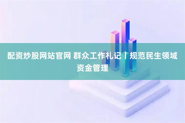 配资炒股网站官网 群众工作札记丨规范民生领域资金管理
