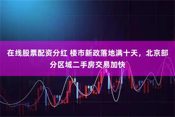 在线股票配资分红 楼市新政落地满十天，北京部分区域二手房交易加快
