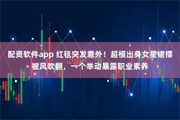 配资软件app 红毯突发意外！超模出身女星裙摆被风吹翻，一个举动暴露职业素养