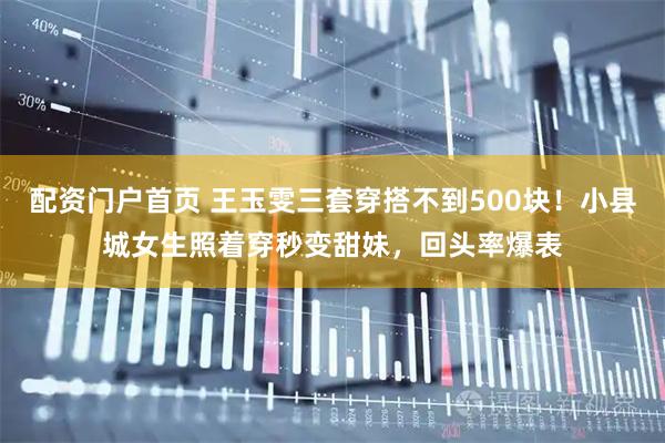 配资门户首页 王玉雯三套穿搭不到500块！小县城女生照着穿秒变甜妹，回头率爆表